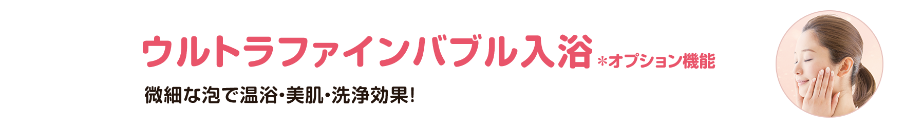 ウルトラファインバブル入浴＊オプション機能（微細な泡で温浴・美肌・洗浄効果！）